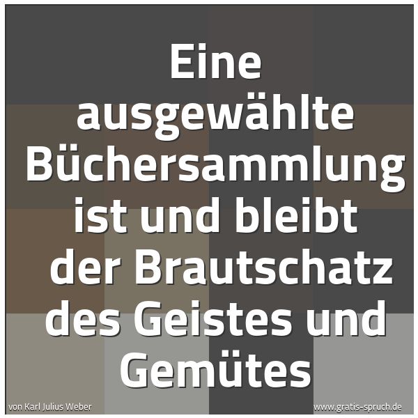 Quadratisches Spruchbild: Eine ausgewählte Büchersammlung ist und bleibt  der Brautschatz des Geistes und Gemütes