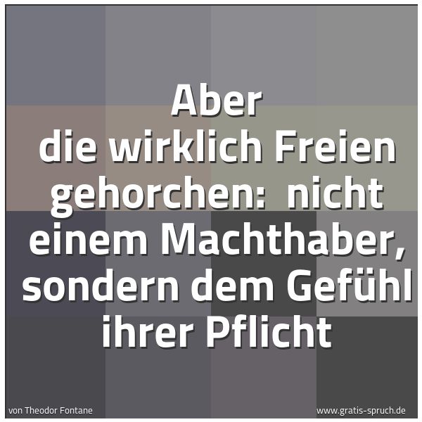Quadratisches Spruchbild: Aber die wirklich Freien gehorchen: nicht einem Machthaber, sondern dem Gefühl ihrer Pfli …