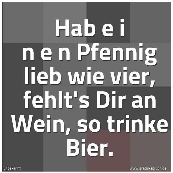 Quadratisches Spruchbild: Hab e i n e n Pfennig lieb wie vier, fehlt's Dir an Wein, so trinke Bier.