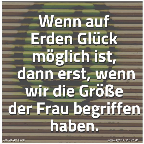 Quadratisches Spruchbild: Wenn auf Erden Glück möglich ist, dann erst, wenn wir die Größe der Frau begriffen haben.