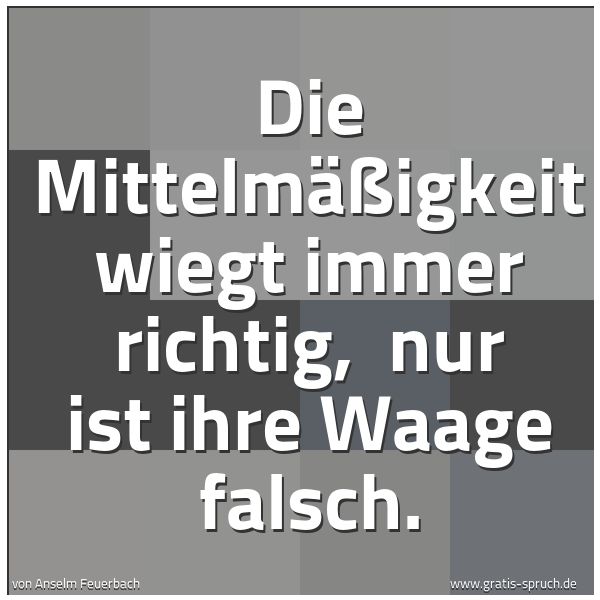 Quadratisches Spruchbild: Die Mittelmäßigkeit wiegt immer richtig, nur ist ihre Waage falsch.