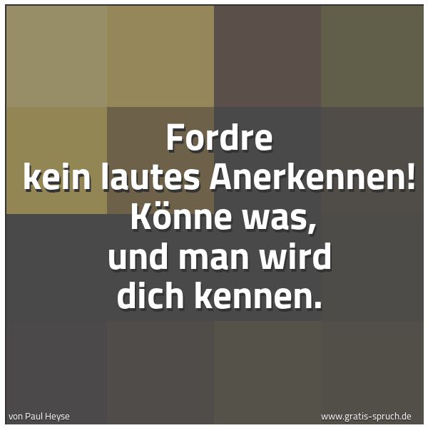 Quadratisches Spruchbild: Fordre kein lautes Anerkennen!  Könne was, und man wird dich kennen.