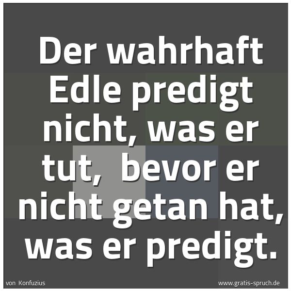 Quadratisches Spruchbild: Der wahrhaft Edle predigt nicht, was er tut, bevor er nicht getan hat, was er predigt.