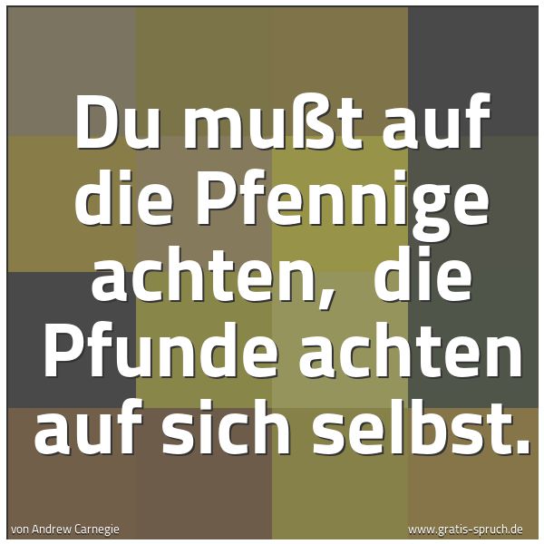 Quadratisches Spruchbild: Du mußt auf die Pfennige achten,  die Pfunde achten auf sich selbst.