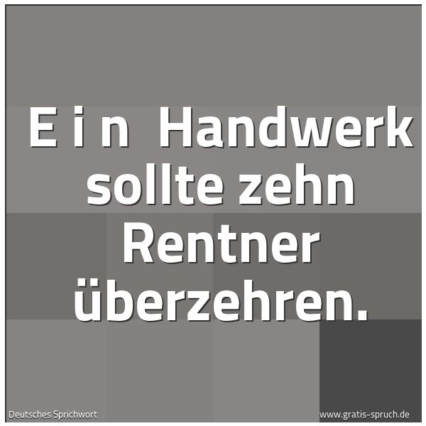Quadratisches Spruchbild: E i n Handwerk sollte zehn Rentner überzehren.