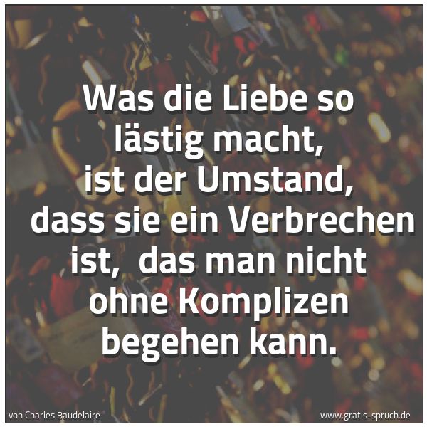 Quadratisches Spruchbild: Was die Liebe so lästig macht, ist der Umstand, dass sie ein Verbrechen ist, das man nic …