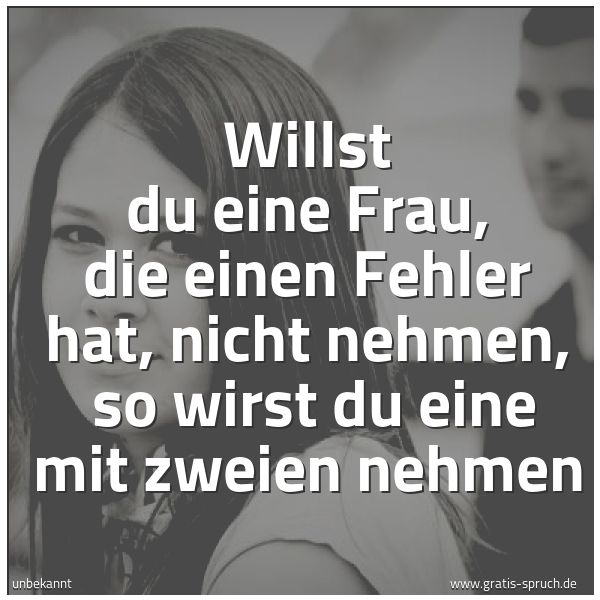 Quadratisches Spruchbild: Willst du eine Frau, die einen Fehler hat, nicht nehmen,  so wirst du eine mit zweien nehm …