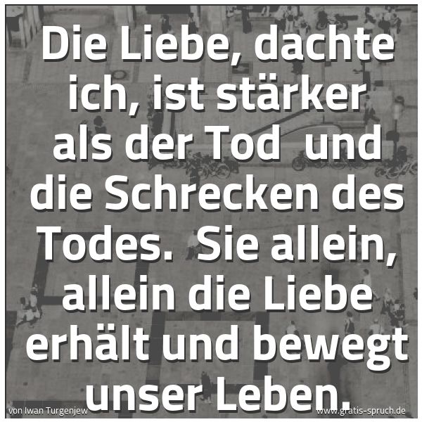 Quadratisches Spruchbild: Die Liebe, dachte ich, ist stärker als der Tod und die Schrecken des Todes. Sie allein, …