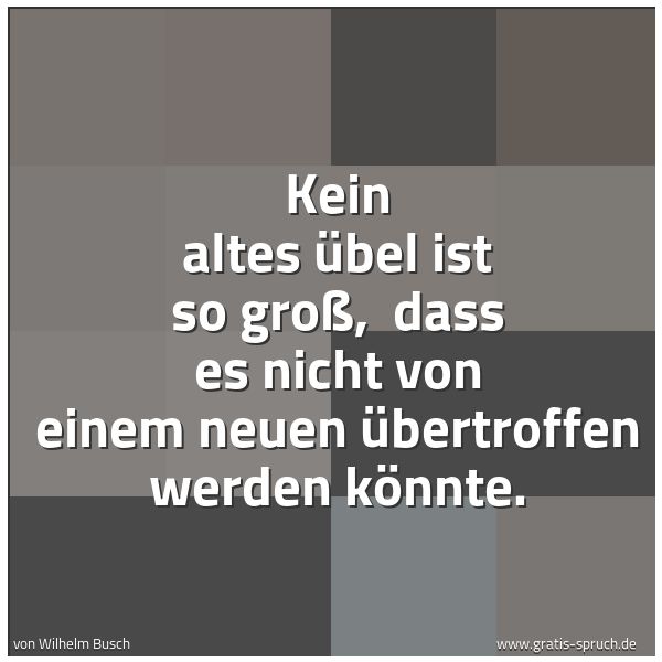 Quadratisches Spruchbild: Kein altes Übel ist so groß,  dass es nicht von einem neuen übertroffen werden könnte.