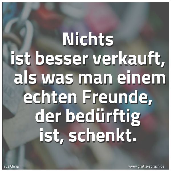 Quadratisches Spruchbild: Nichts ist besser verkauft,  als was man einem echten Freunde, der bedürftig ist, schenkt.