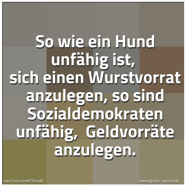 Quadratisches Spruchbild: So wie ein Hund unfähig ist, sich einen Wurstvorrat anzulegen, so sind Sozialdemokraten u …