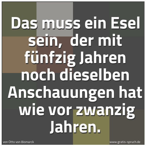 Quadratisches Spruchbild: Das muss ein Esel sein,  der mit fünfzig Jahren noch dieselben Anschauungen hat  wie vor z …
