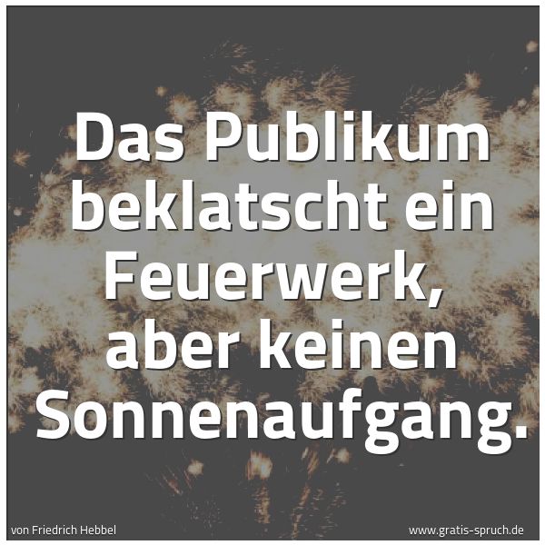 Quadratisches Spruchbild: Das Publikum beklatscht ein Feuerwerk, aber keinen Sonnenaufgang.