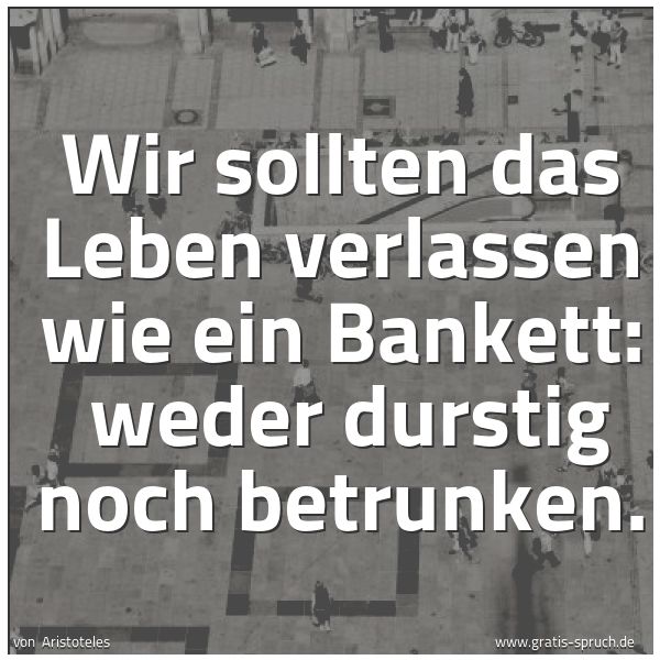 Quadratisches Spruchbild: Wir sollten das Leben verlassen wie ein Bankett:  weder durstig noch betrunken.
